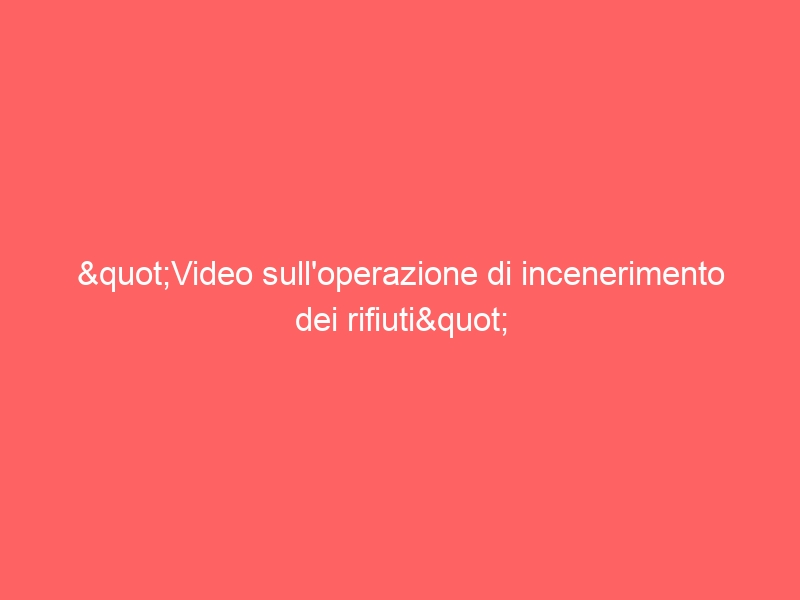 "Video sull'operazione di incenerimento dei rifiuti"
