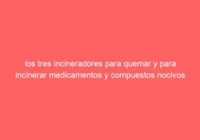 los tres incineradores para quemar y para incinerar medicamentos y compuestos nocivos