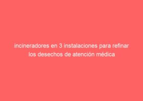 incineradores en 3 instalaciones para refinar los desechos de atención médica